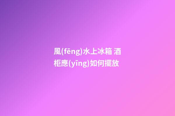 風(fēng)水上冰箱 酒柜應(yīng)如何擺放